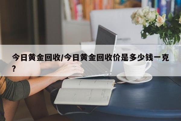 今日黄金回收/今日黄金回收价是多少钱一克?