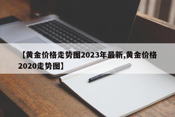 【黄金价格走势图2023年最新,黄金价格2020走势图】