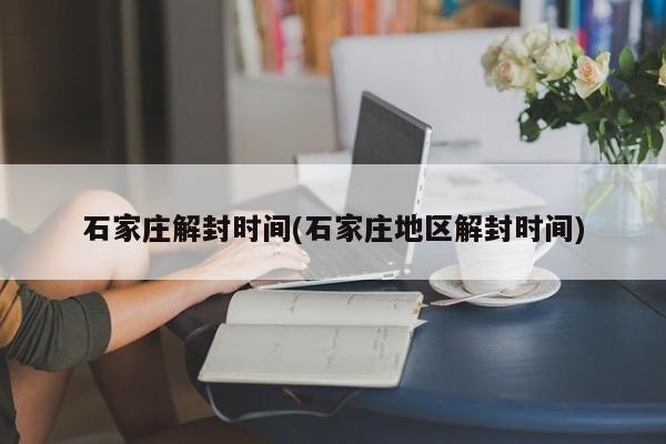 石家庄解封时间(石家庄地区解封时间)