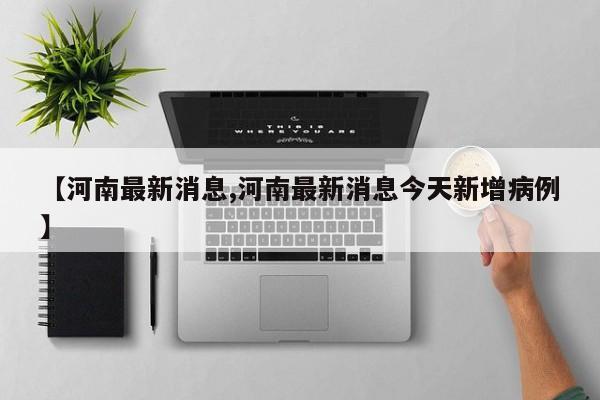 【河南最新消息,河南最新消息今天新增病例】