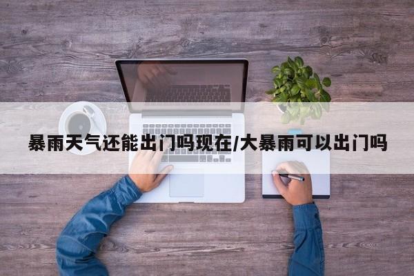 暴雨天气还能出门吗现在/大暴雨可以出门吗