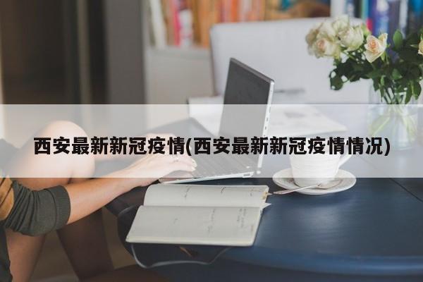 西安最新新冠疫情(西安最新新冠疫情情况)