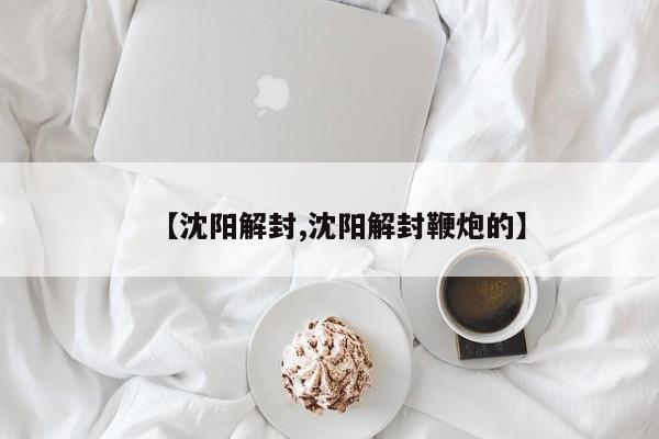 【沈阳解封,沈阳解封鞭炮的】