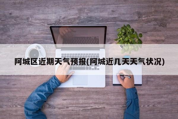 阿城区近期天气预报(阿城近几天天气状况)