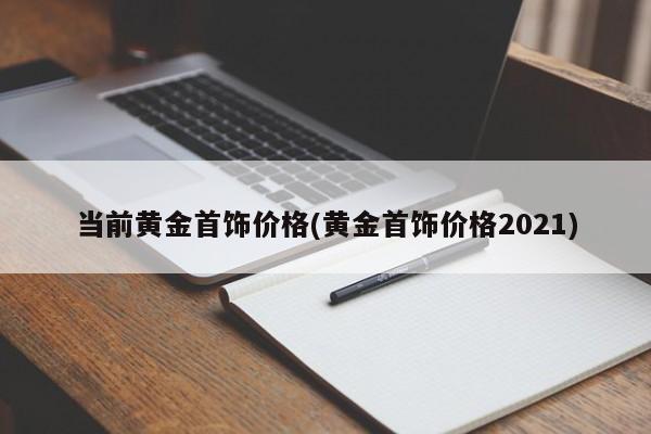 当前黄金首饰价格(黄金首饰价格2021)