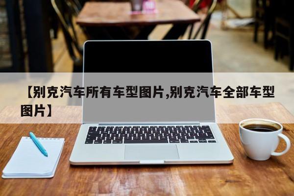 【别克汽车所有车型图片,别克汽车全部车型图片】