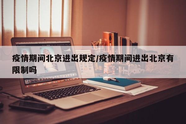 疫情期间北京进出规定/疫情期间进出北京有限制吗