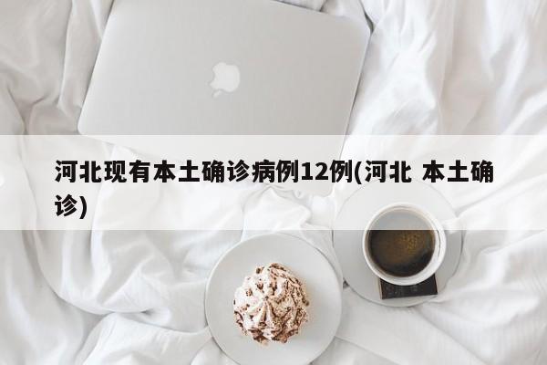 河北现有本土确诊病例12例(河北 本土确诊)