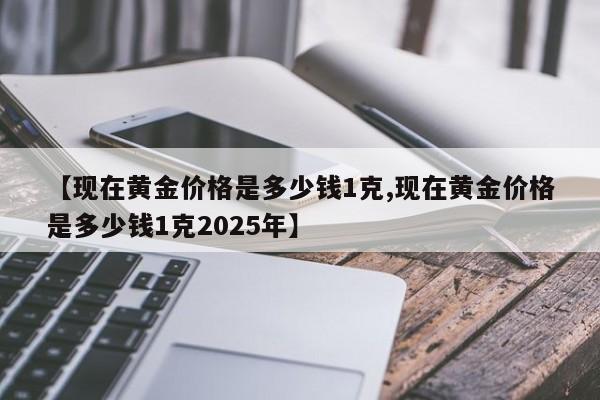 【现在黄金价格是多少钱1克,现在黄金价格是多少钱1克2025年】