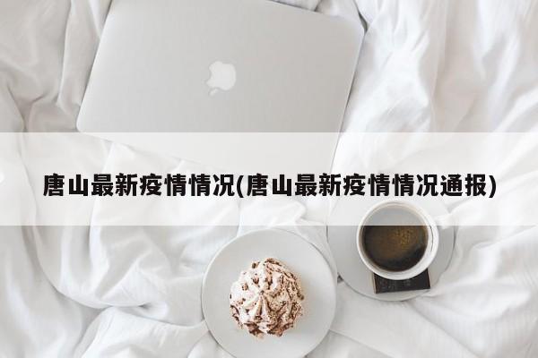 唐山最新疫情情况(唐山最新疫情情况通报)