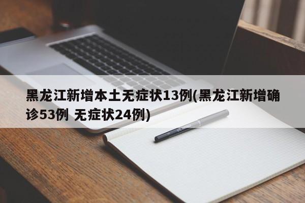 黑龙江新增本土无症状13例(黑龙江新增确诊53例 无症状24例)