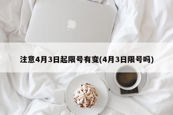 注意4月3日起限号有变(4月3日限号吗)