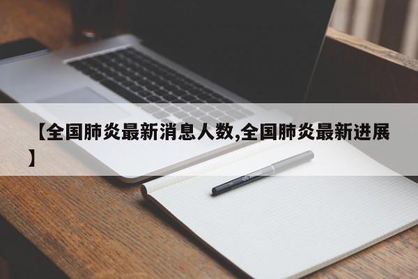 【全国肺炎最新消息人数,全国肺炎最新进展】