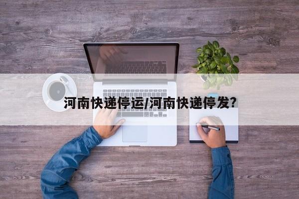 河南快递停运/河南快递停发?