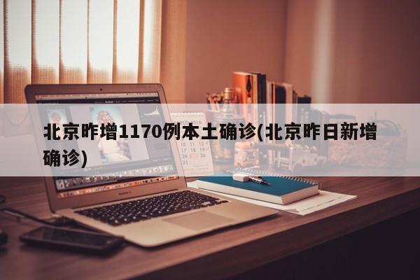北京昨增1170例本土确诊(北京昨日新增确诊)