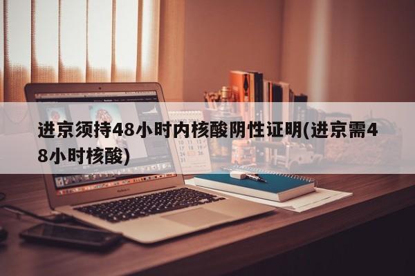 进京须持48小时内核酸阴性证明(进京需48小时核酸)
