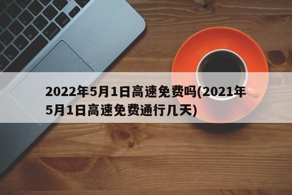 2022年5月1日高速免费吗(2021年5月1日高速免费通行几天)