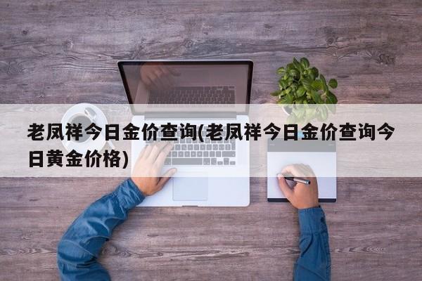 老凤祥今日金价查询(老凤祥今日金价查询今日黄金价格)