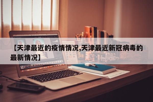 【天津最近的疫情情况,天津最近新冠病毒的最新情况】