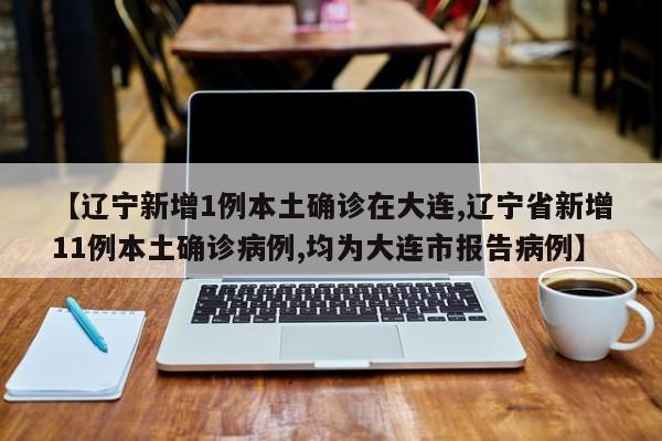【辽宁新增1例本土确诊在大连,辽宁省新增11例本土确诊病例,均为大连市报告病例】