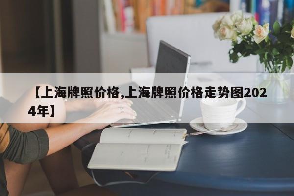 【上海牌照价格,上海牌照价格走势图2024年】