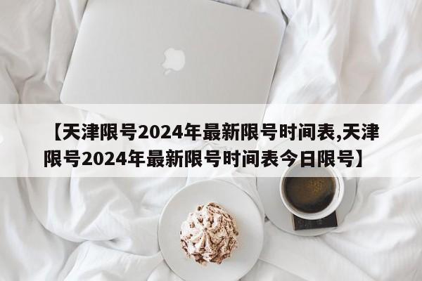 【天津限号2024年最新限号时间表,天津限号2024年最新限号时间表今日限号】