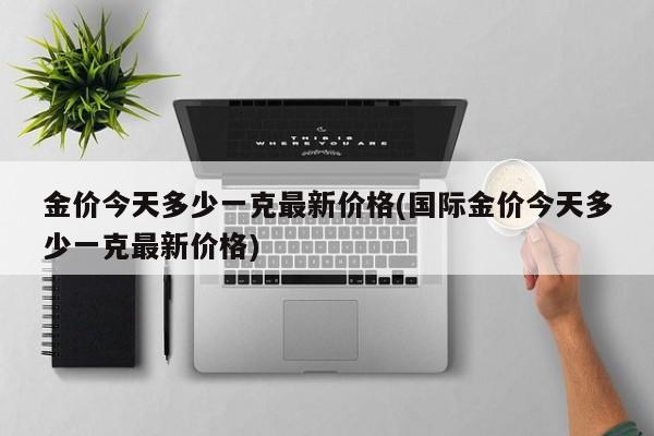 金价今天多少一克最新价格(国际金价今天多少一克最新价格)