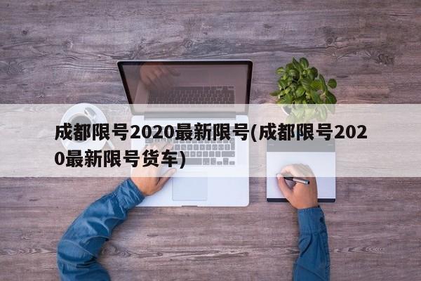 成都限号2020最新限号(成都限号2020最新限号货车)