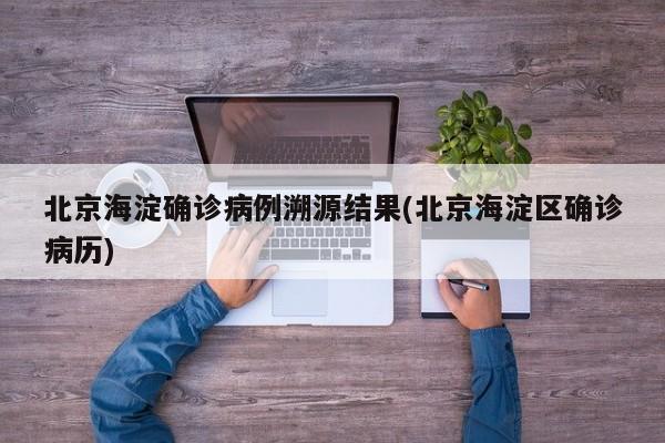 北京海淀确诊病例溯源结果(北京海淀区确诊病历)