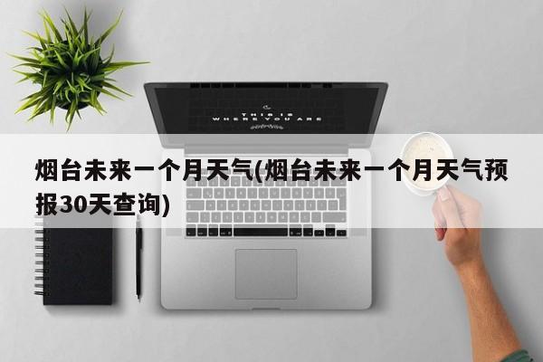 烟台未来一个月天气(烟台未来一个月天气预报30天查询)