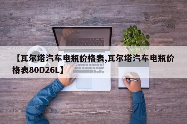 【瓦尔塔汽车电瓶价格表,瓦尔塔汽车电瓶价格表80D26L】