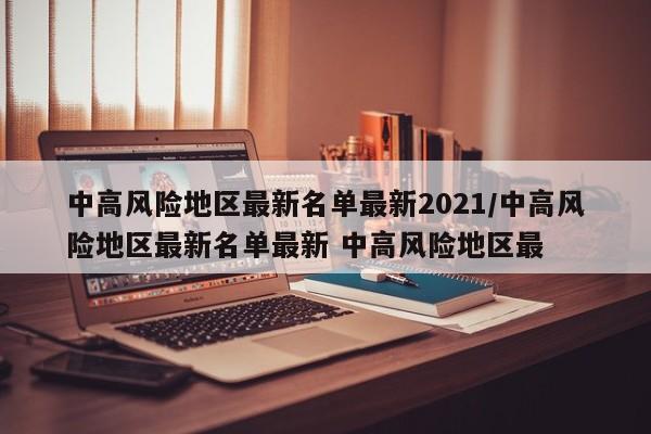 中高风险地区最新名单最新2021/中高风险地区最新名单最新 中高风险地区最