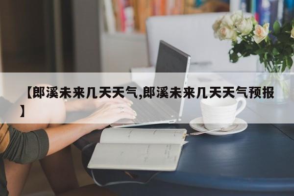 【郎溪未来几天天气,郎溪未来几天天气预报】