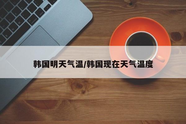 韩国明天气温/韩国现在天气温度