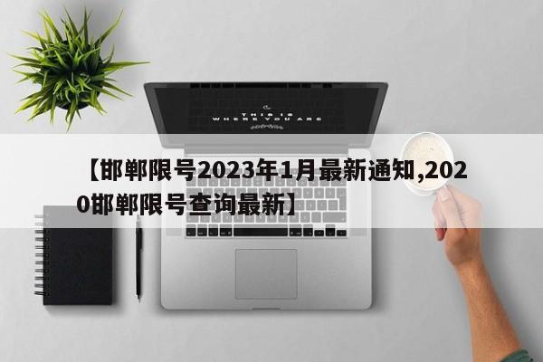 【邯郸限号2023年1月最新通知,2020邯郸限号查询最新】
