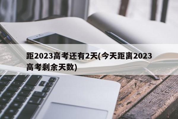 距2023高考还有2天(今天距离2023高考剩余天数)