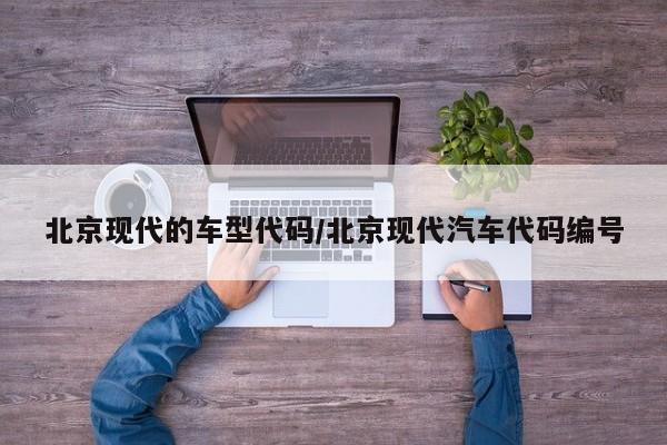 北京现代的车型代码/北京现代汽车代码编号