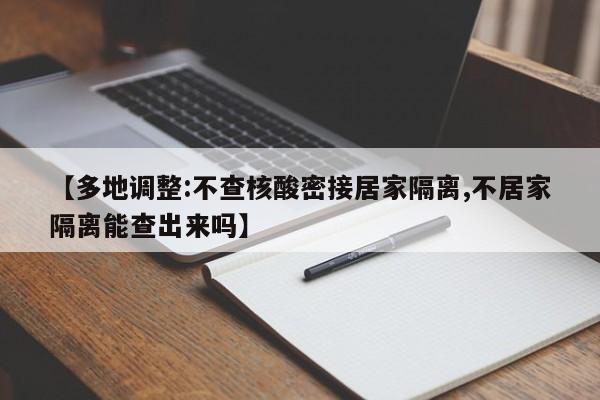 【多地调整:不查核酸密接居家隔离,不居家隔离能查出来吗】