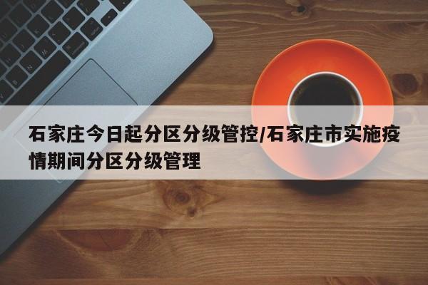 石家庄今日起分区分级管控/石家庄市实施疫情期间分区分级管理