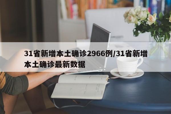 31省新增本土确诊2966例/31省新增本土确诊最新数据