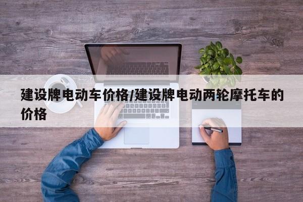 建设牌电动车价格/建设牌电动两轮摩托车的价格