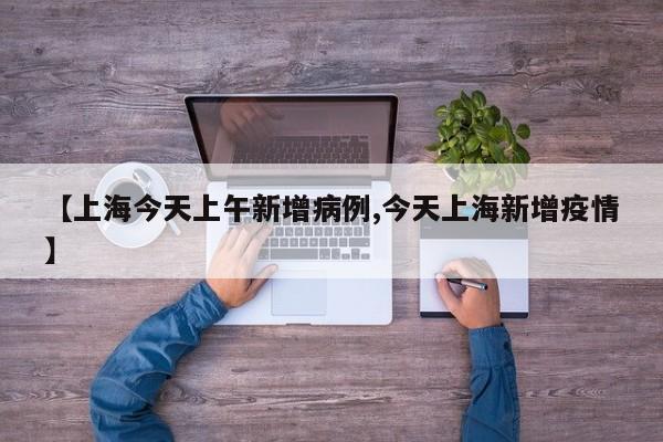 【上海今天上午新增病例,今天上海新增疫情】