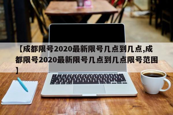 【成都限号2020最新限号几点到几点,成都限号2020最新限号几点到几点限号范围】