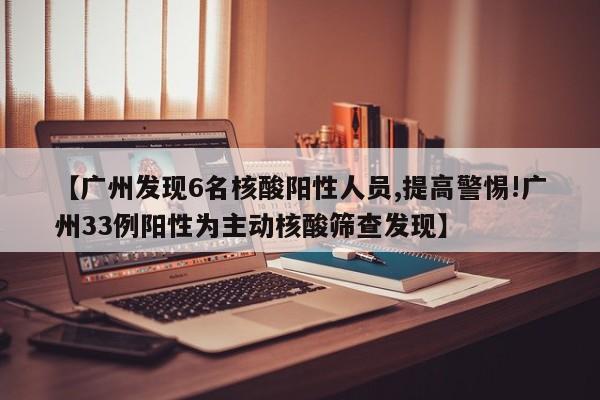 【广州发现6名核酸阳性人员,提高警惕!广州33例阳性为主动核酸筛查发现】