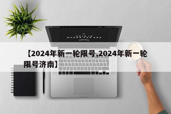 【2024年新一轮限号,2024年新一轮限号济南】