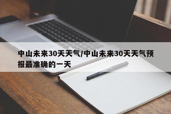 中山未来30天天气/中山未来30天天气预报最准确的一天