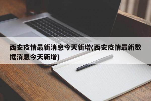 西安疫情最新消息今天新增(西安疫情最新数据消息今天新增)