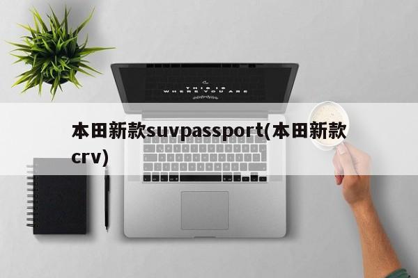本田新款suvpassport(本田新款crv)
