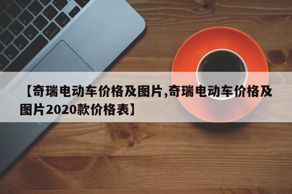 【奇瑞电动车价格及图片,奇瑞电动车价格及图片2020款价格表】