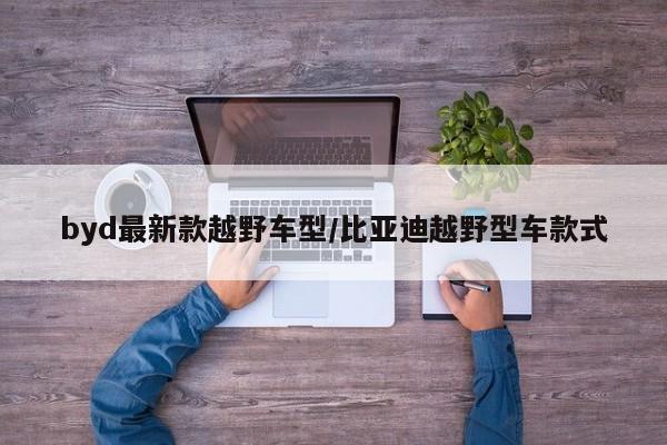 byd最新款越野车型/比亚迪越野型车款式